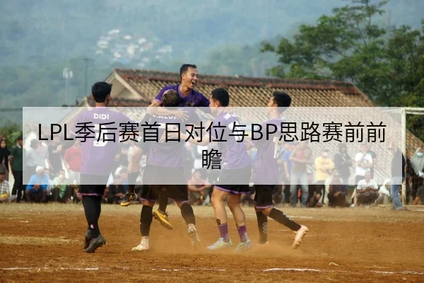 LPL季后赛首日对位与BP思路赛前前瞻