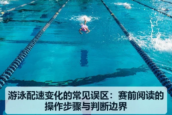 游泳配速变化的常见误区:赛前阅读的操作步骤与判断边界
